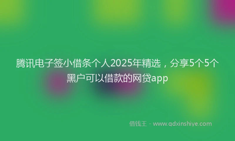 腾讯电子签小借条个人2025年精选，分享5个5个黑户可以借款的网贷app
