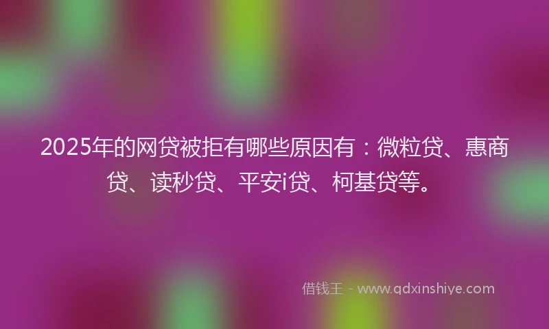 2025年的网贷被拒有哪些原因有：微粒贷、惠商贷、读秒贷、平安i贷、柯基贷等。