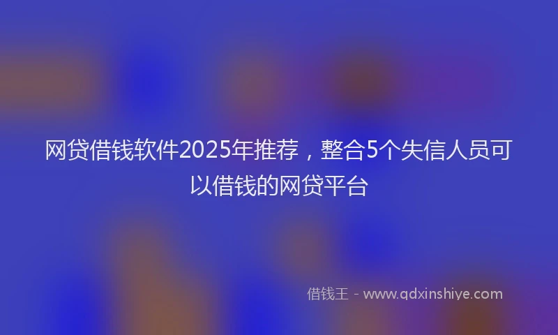 网贷借钱软件2025年推荐，整合5个失信人员可以借钱的网贷平台
