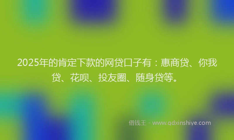 2025年的肯定下款的网贷口子有：惠商贷、你我贷、花呗、投友圈、随身贷等。