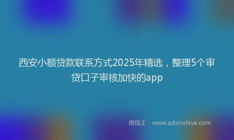 西安小额贷款联系方式2025年精选，整理5个审贷口子审核加快的app