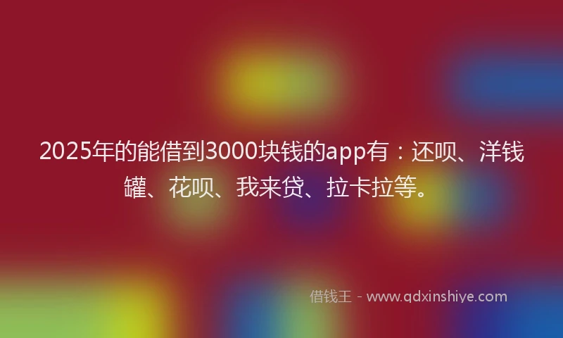 2025年的能借到3000块钱的app有：还呗、洋钱罐、花呗、我来贷、拉卡拉等。