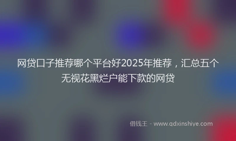 网贷口子推荐哪个平台好2025年推荐，汇总五个无视花黑烂户能下款的网贷