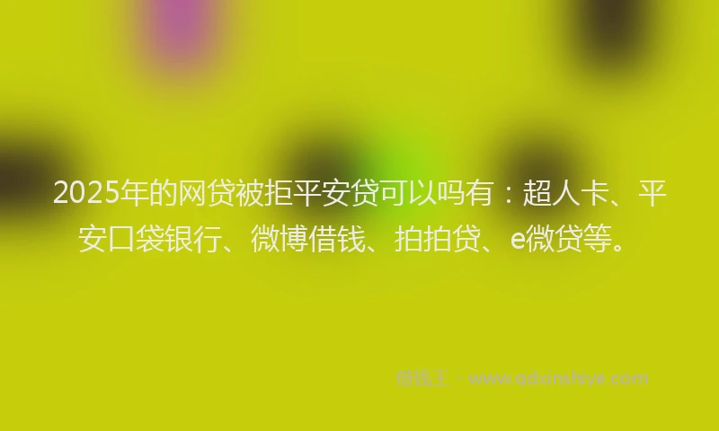 2025年的网贷被拒平安贷可以吗有：超人卡、平安口袋银行、微博借钱、拍拍贷、e微贷等。
