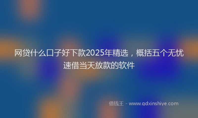 网贷什么口子好下款2025年精选，概括五个无忧速借当天放款的软件