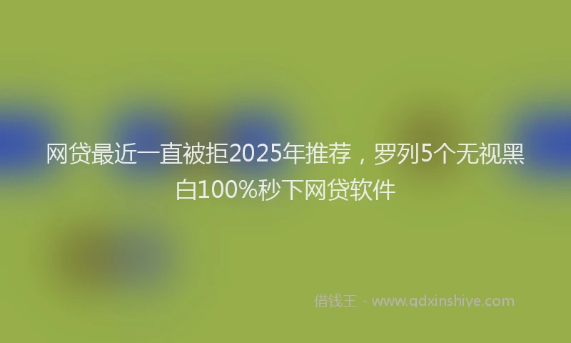 网贷最近一直被拒2025年推荐，罗列5个无视黑白100%秒下网贷软件