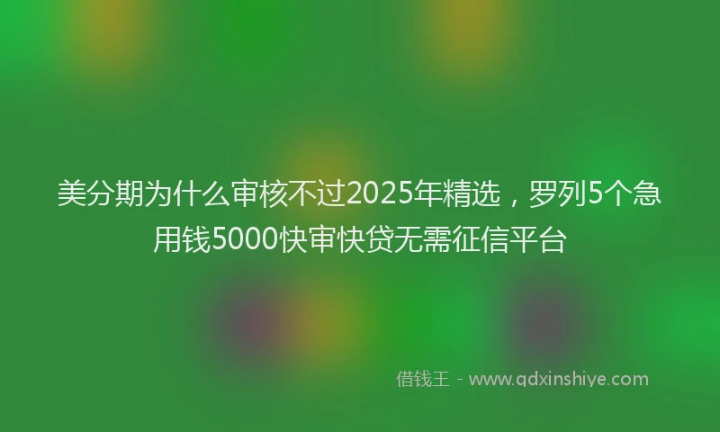 美分期为什么审核不过2025年精选，罗列5个急用钱5000快审快贷无需征信平台