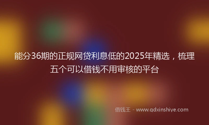 能分36期的正规网贷利息低的2025年精选，梳理五个可以借钱不用审核的平台