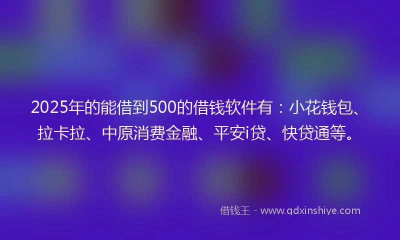 2025年的能借到500的借钱软件有：小花钱包、拉卡拉、中原消费金融、平安i贷、快贷通等。
