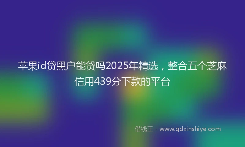 苹果id贷黑户能贷吗2025年精选，整合五个芝麻信用439分下款的平台