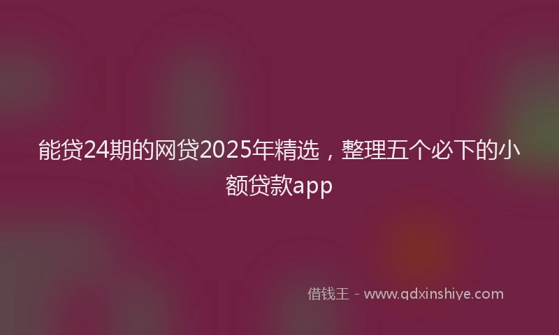 能贷24期的网贷2025年精选，整理五个必下的小额贷款app