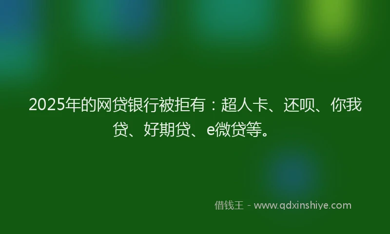 2025年的网贷银行被拒有：超人卡、还呗、你我贷、好期贷、e微贷等。