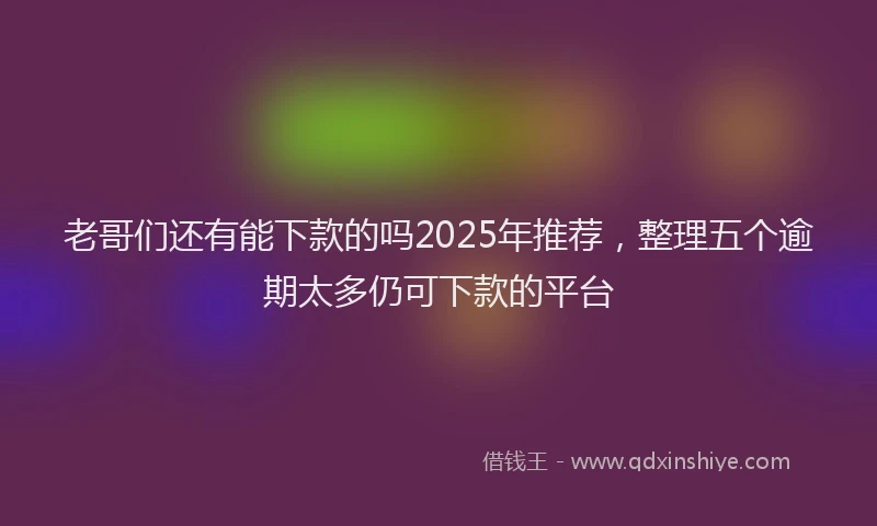 老哥们还有能下款的吗2025年推荐，整理五个逾期太多仍可下款的平台