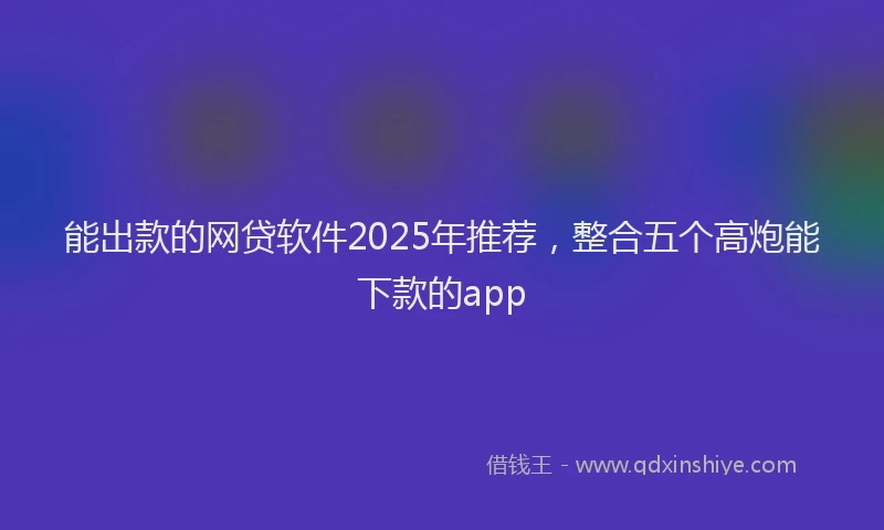 能出款的网贷软件2025年推荐，整合五个高炮能下款的app
