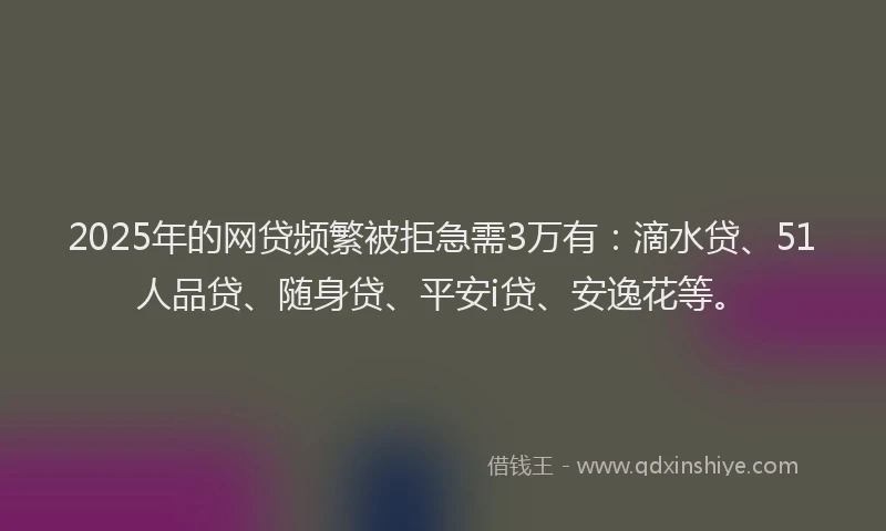 2025年的网贷频繁被拒急需3万有：滴水贷、51人品贷、随身贷、平安i贷、安逸花等。