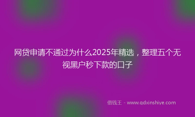 网贷申请不通过为什么2025年精选，整理五个无视黑户秒下款的口子