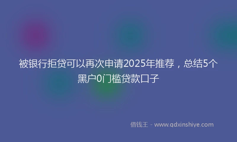 被银行拒贷可以再次申请2025年推荐，总结5个黑户0门槛贷款口子