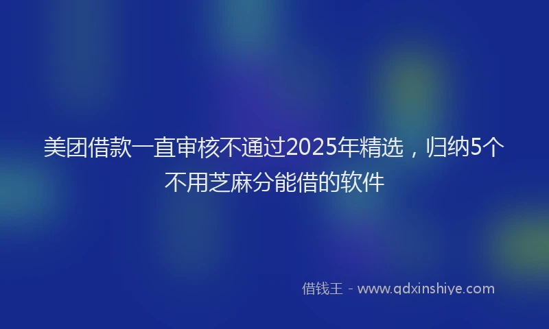 美团借款一直审核不通过2025年精选，归纳5个不用芝麻分能借的软件