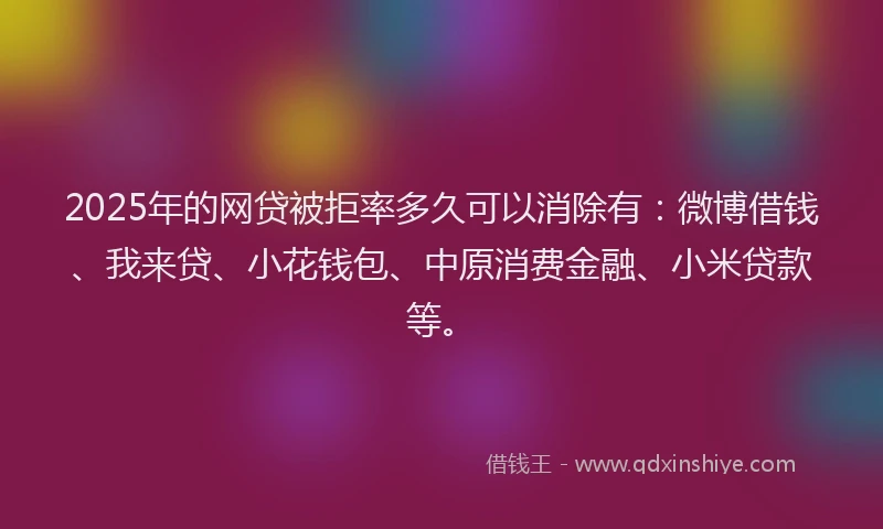 2025年的网贷被拒率多久可以消除有：微博借钱、我来贷、小花钱包、中原消费金融、小米贷款等。