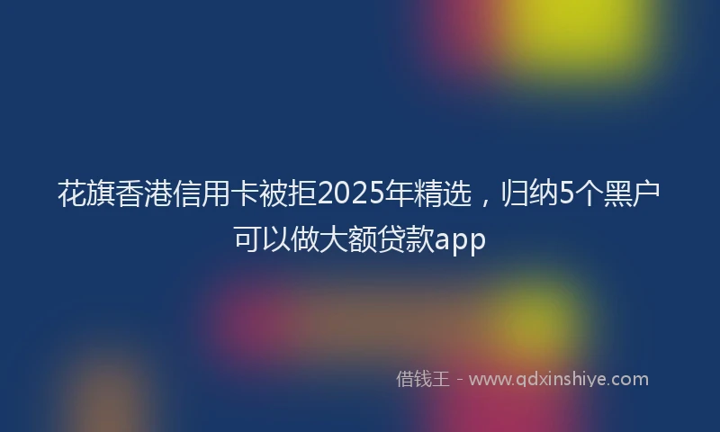 花旗香港信用卡被拒2025年精选，归纳5个黑户可以做大额贷款app