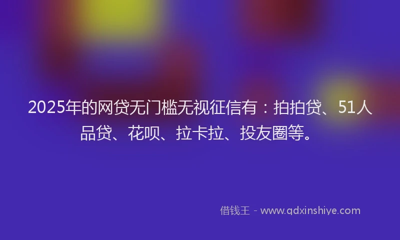2025年的网贷无门槛无视征信有：拍拍贷、51人品贷、花呗、拉卡拉、投友圈等。