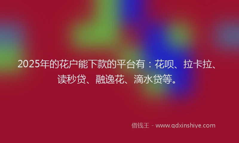 2025年的花户能下款的平台有：花呗、拉卡拉、读秒贷、融逸花、滴水贷等。