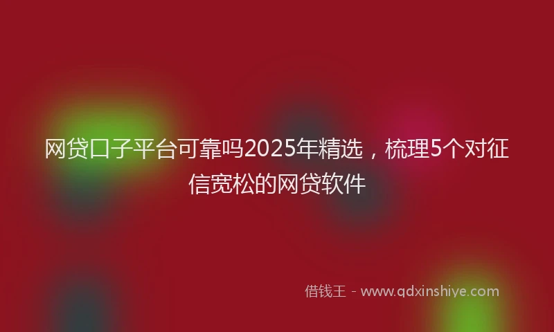 网贷口子平台可靠吗2025年精选，梳理5个对征信宽松的网贷软件