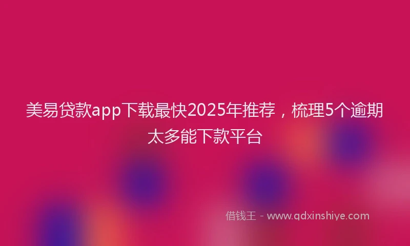 美易贷款app下载最快2025年推荐，梳理5个逾期太多能下款平台