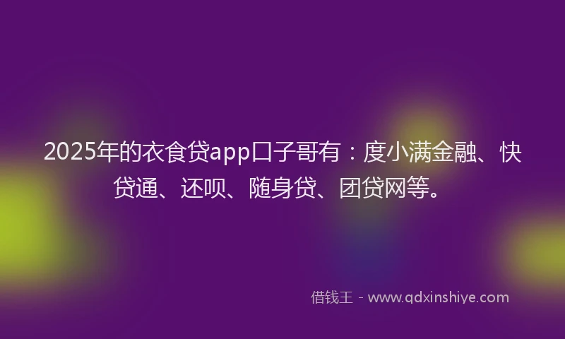 2025年的衣食贷app口子哥有：度小满金融、快贷通、还呗、随身贷、团贷网等。
