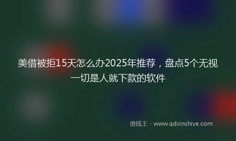 美借被拒15天怎么办2025年推荐，盘点5个无视一切是人就下款的软件