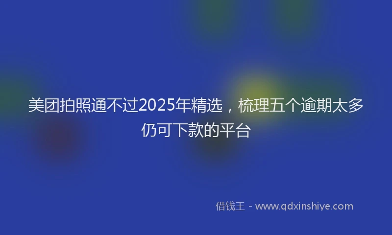美团拍照通不过2025年精选，梳理五个逾期太多仍可下款的平台
