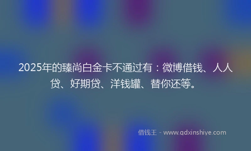 2025年的臻尚白金卡不通过有：微博借钱、人人贷、好期贷、洋钱罐、替你还等。