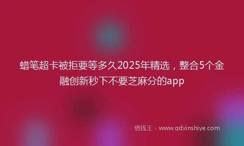 蜡笔超卡被拒要等多久2025年精选，整合5个金融创新秒下不要芝麻分的app
