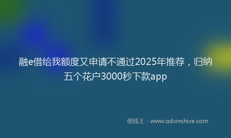 融e借给我额度又申请不通过2025年推荐，归纳五个花户3000秒下款app