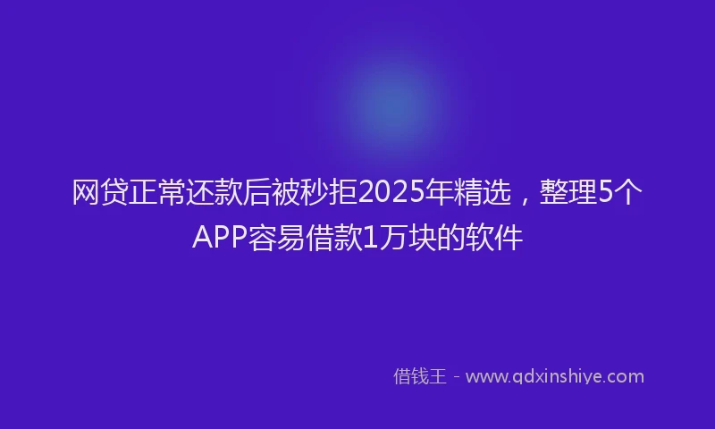 网贷正常还款后被秒拒2025年精选，整理5个APP容易借款1万块的软件