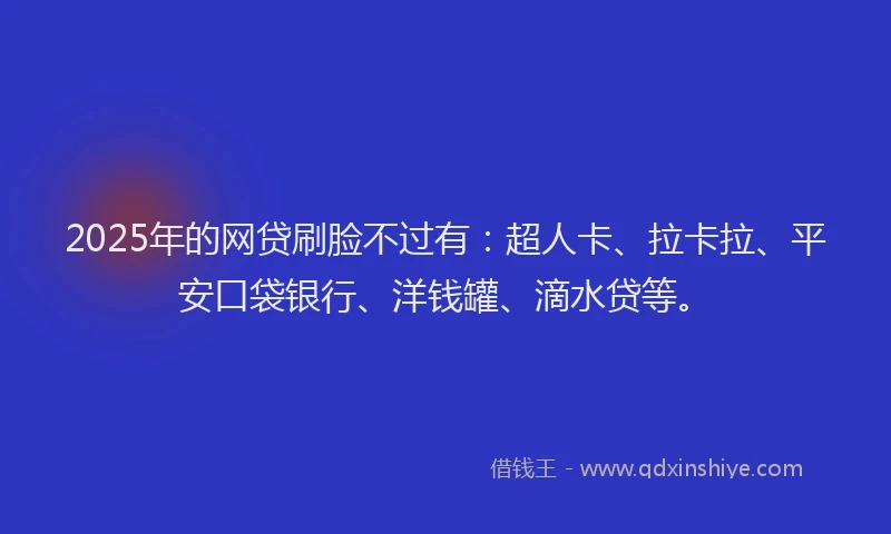 2025年的网贷刷脸不过有：超人卡、拉卡拉、平安口袋银行、洋钱罐、滴水贷等。