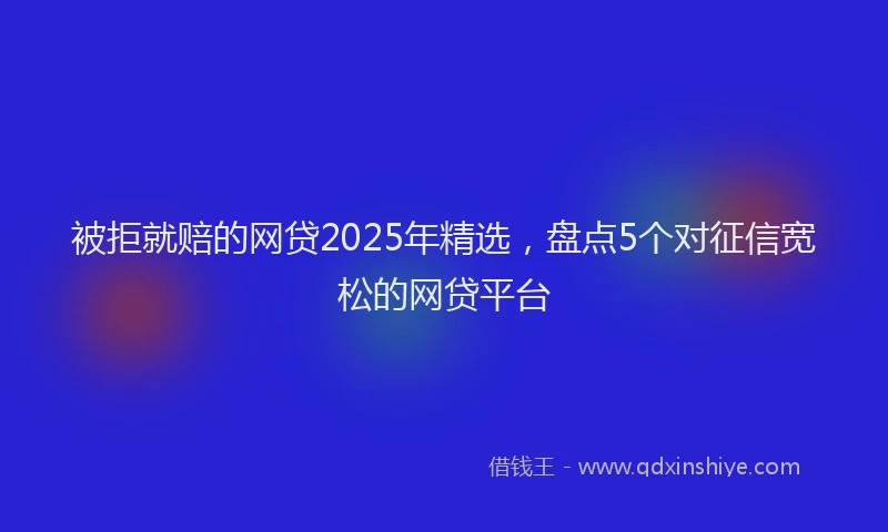 被拒就赔的网贷2025年精选，盘点5个对征信宽松的网贷平台