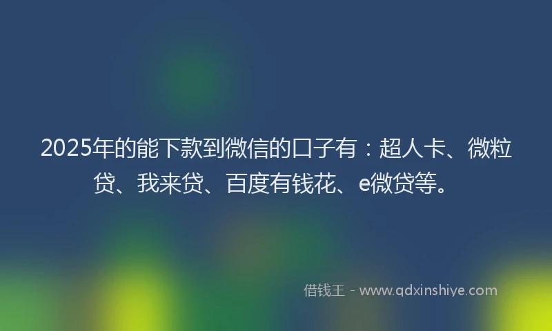 2025年的能下款到微信的口子有：超人卡、微粒贷、我来贷、百度有钱花、e微贷等。