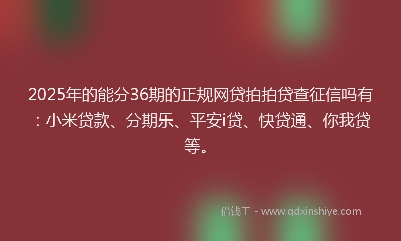 2025年的能分36期的正规网贷拍拍贷查征信吗有：小米贷款、分期乐、平安i贷、快贷通、你我贷等。