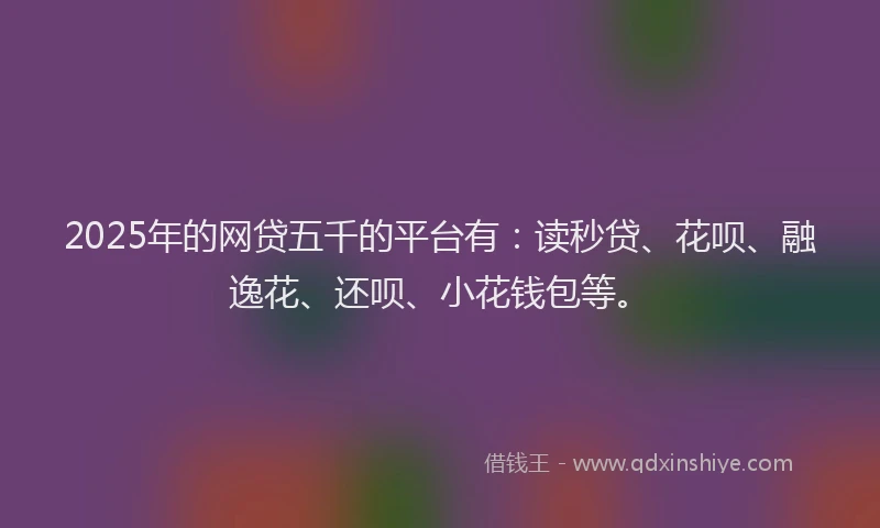 2025年的网贷五千的平台有：读秒贷、花呗、融逸花、还呗、小花钱包等。