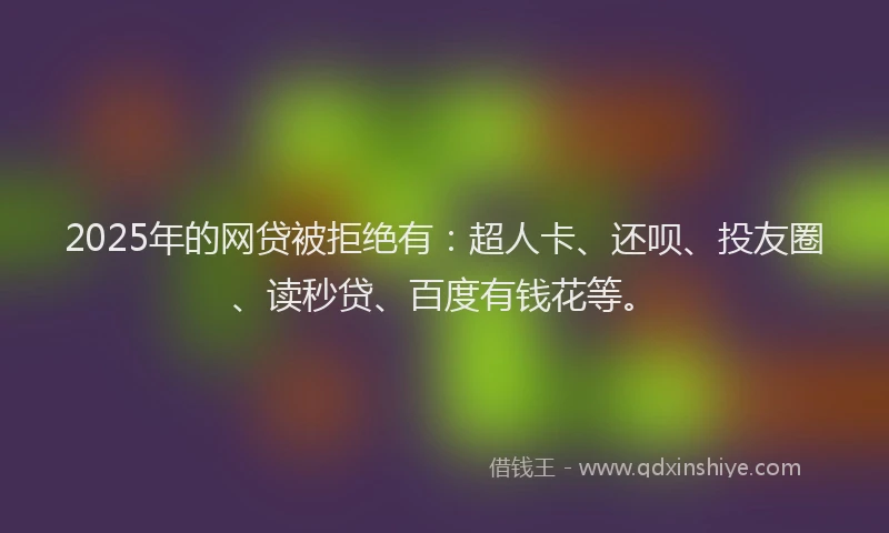 2025年的网贷被拒绝有：超人卡、还呗、投友圈、读秒贷、百度有钱花等。