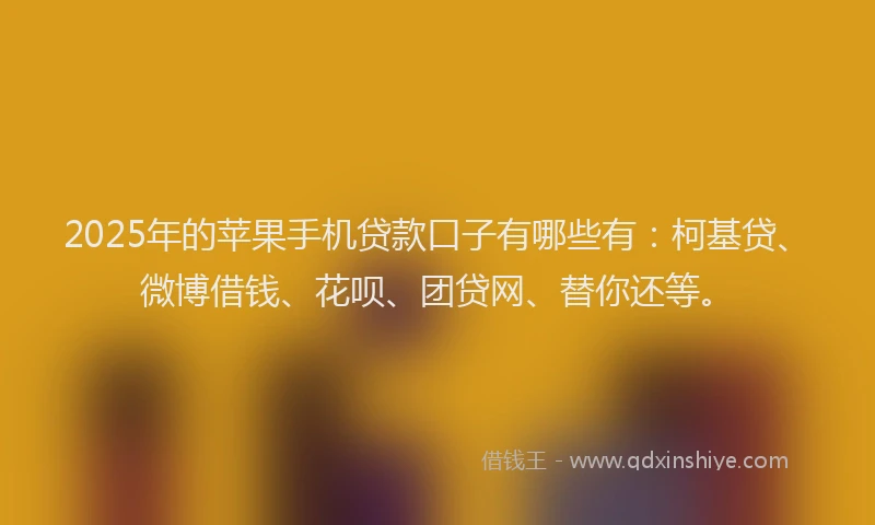 2025年的苹果手机贷款口子有哪些有：柯基贷、微博借钱、花呗、团贷网、替你还等。