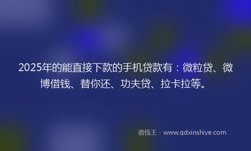 2025年的能直接下款的手机贷款有：微粒贷、微博借钱、替你还、功夫贷、拉卡拉等。