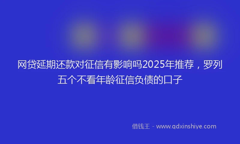 网贷延期还款对征信有影响吗2025年推荐，罗列五个不看年龄征信负债的口子