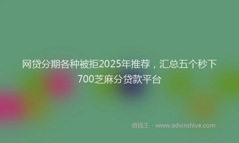 网贷分期各种被拒2025年推荐，汇总五个秒下700芝麻分贷款平台