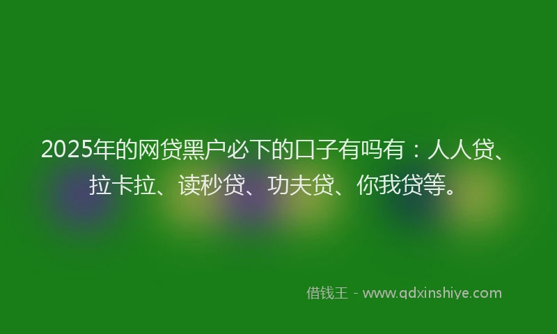 2025年的网贷黑户必下的口子有吗有：人人贷、拉卡拉、读秒贷、功夫贷、你我贷等。