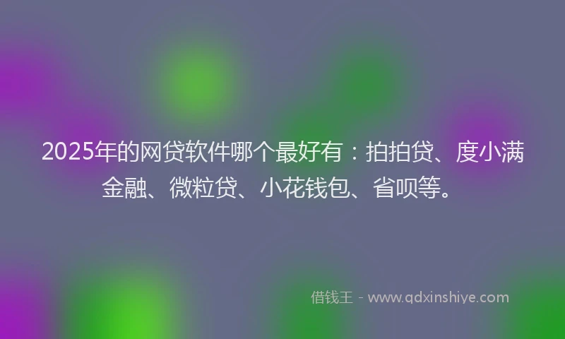 2025年的网贷软件哪个最好有：拍拍贷、度小满金融、微粒贷、小花钱包、省呗等。