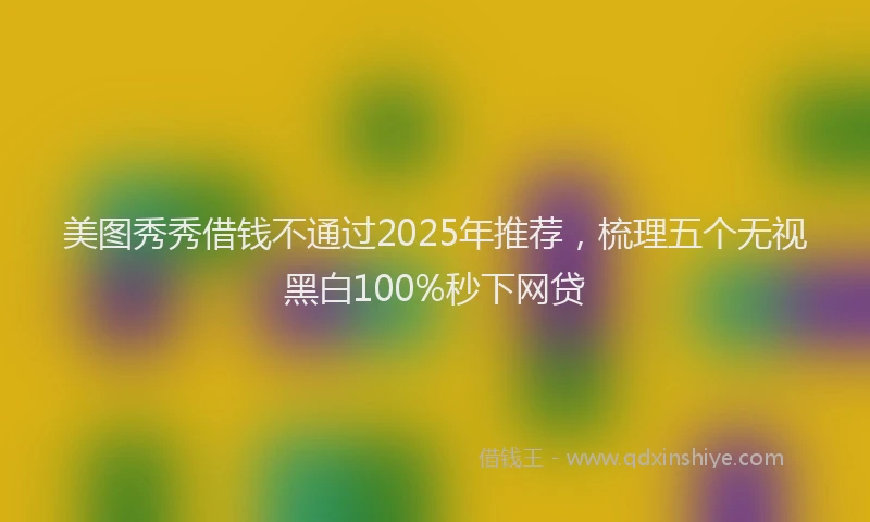 美图秀秀借钱不通过2025年推荐，梳理五个无视黑白100%秒下网贷