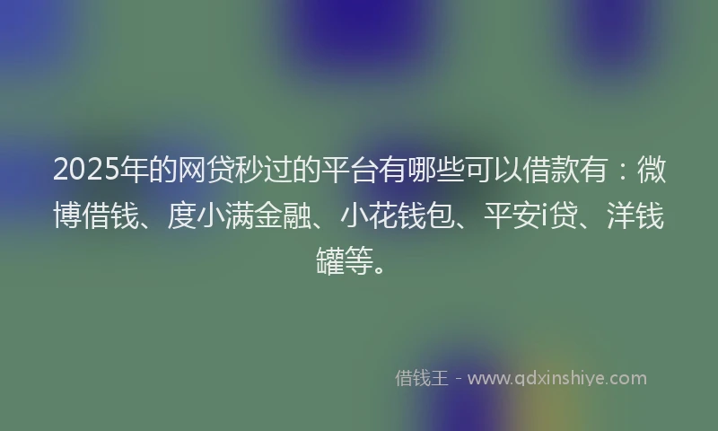 2025年的网贷秒过的平台有哪些可以借款有：微博借钱、度小满金融、小花钱包、平安i贷、洋钱罐等。