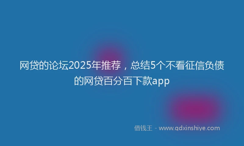 网贷的论坛2025年推荐，总结5个不看征信负债的网贷百分百下款app